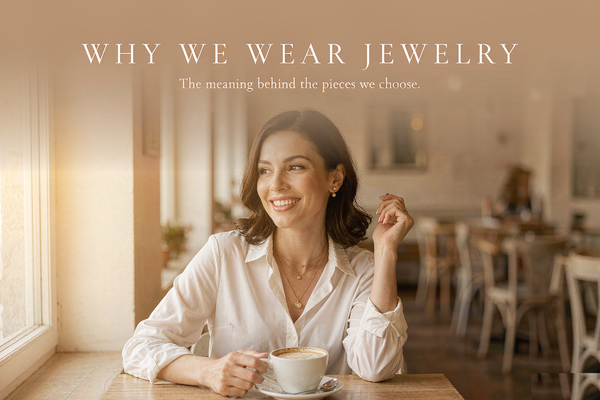 Why We Wear Jewelry: The Meaning Behind the Pieces We Choose